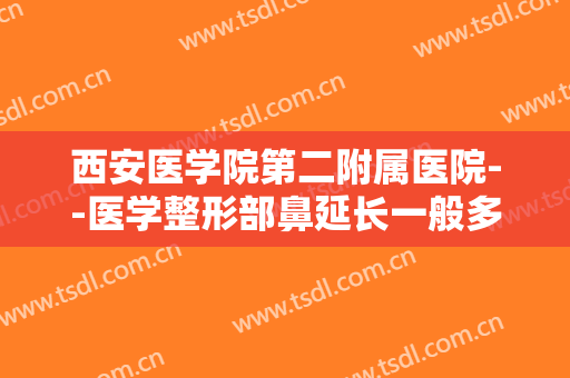 西安医学院第二附属医院--医学整形部鼻延长一般多少费用?靠谱吗?