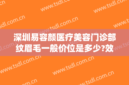 深圳易容颜医疗美容门诊部纹眉毛一般价位是多少?效果怎么样?(易容颜医疗美容医院)