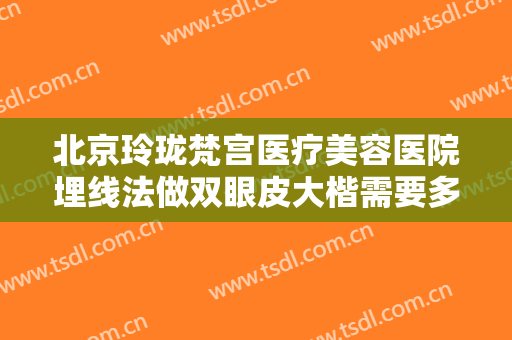 北京玲珑梵宫医疗美容医院埋线法做双眼皮大楷需要多少钱?多长时间恢复?