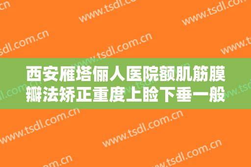 西安雁塔俪人医院额肌筋膜瓣法矫正重度上睑下垂一般价位是多少费用?多长时间恢复?