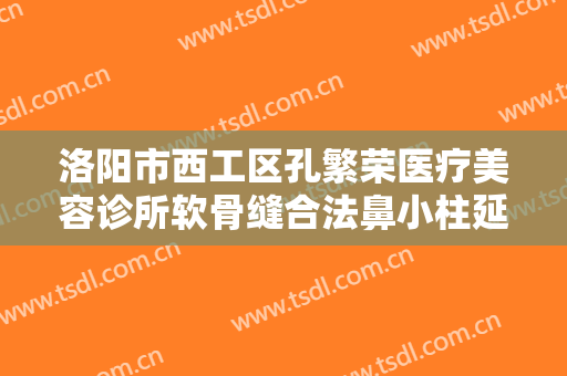 洛阳市西工区孔繁荣医疗美容诊所软骨缝合法鼻小柱延长术价格表!好不好?