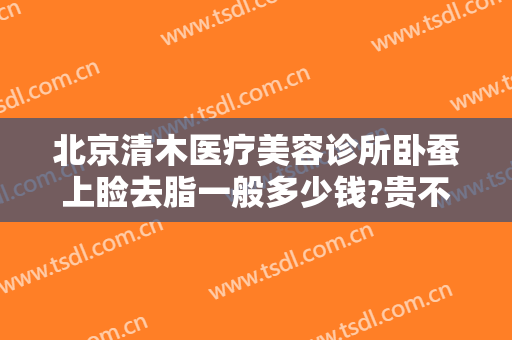 北京清木医疗美容诊所卧蚕上睑去脂一般多少钱?贵不贵?