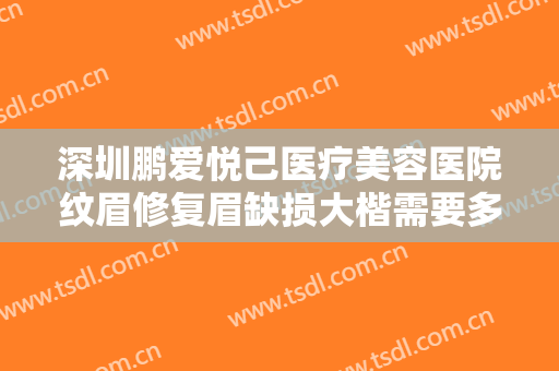 深圳鹏爱悦己医疗美容医院纹眉修复眉缺损大楷需要多少费用?怎么样?