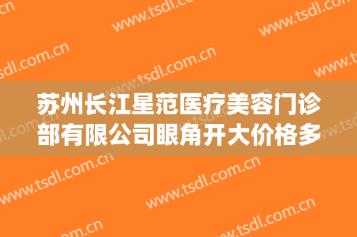 苏州长江星范医疗美容门诊部有限公司眼角开大价格多少钱?好不好?(常州星范整形医院怎么样)