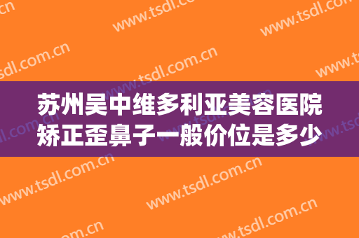 苏州吴中维多利亚美容医院矫正歪鼻子一般价位是多少费用?靠谱吗?(苏州维多利亚整形医院医生)
