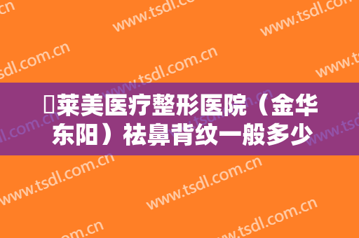 玥莱美医疗整形医院（金华 东阳）祛鼻背纹一般多少钱?可靠吗?