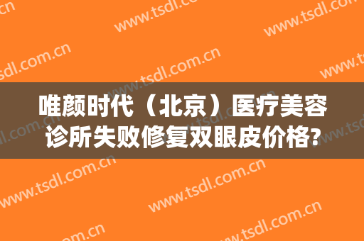 唯颜时代（北京）医疗美容诊所失败修复双眼皮价格?好不好?(北京唯颜医美怎么样)