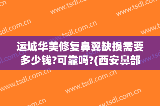 运城华美修复鼻翼缺损需要多少钱?可靠吗?(西安鼻部修复多少钱)