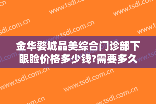 金华婺城晶美综合门诊部下眼睑价格多少钱?需要多久恢复?