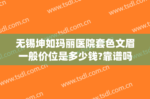 无锡坤如玛丽医院套色文眉一般价位是多少钱?靠谱吗?(无锡坤如玛丽整形医院地址)