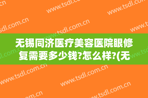 无锡同济医疗美容医院眼修复需要多少钱?怎么样?(无锡同济美容整形医院)