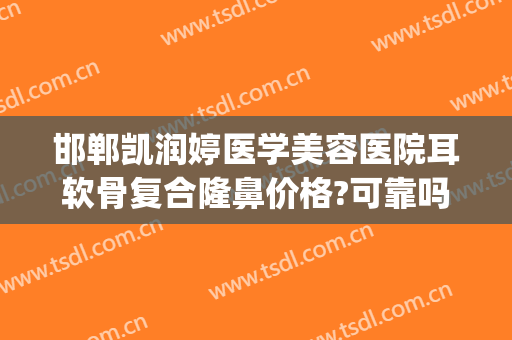 邯郸凯润婷医学美容医院耳软骨复合隆鼻价格?可靠吗?(邯郸凯润婷医疗美容医院怎么样)