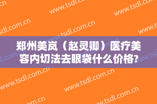 郑州美岚（赵灵卿）医疗美容内切法去眼袋什么价格?好不好?