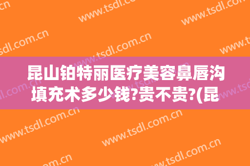 昆山铂特丽医疗美容鼻唇沟填充术多少钱?贵不贵?(昆山铂特丽整形整容医院)