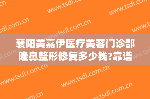 襄阳美嘉伊医疗美容门诊部隆鼻整形修复多少钱?靠谱吗?(襄阳伊莱美整形美容医院)