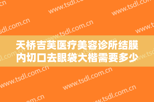 天桥吉芙医疗美容诊所结膜内切口去眼袋大楷需要多少钱?可靠吗?