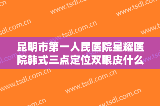 昆明市第一人民医院星耀医院韩式三点定位双眼皮什么价格?效果怎么样?