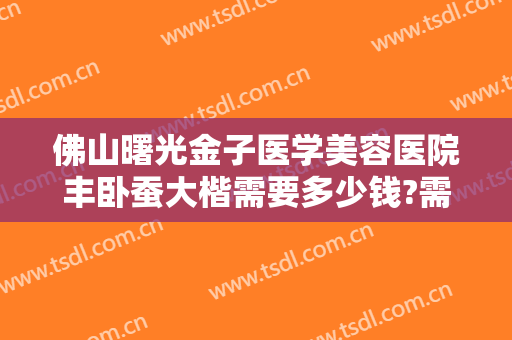 佛山曙光金子医学美容医院丰卧蚕大楷需要多少钱?需要多久恢复?