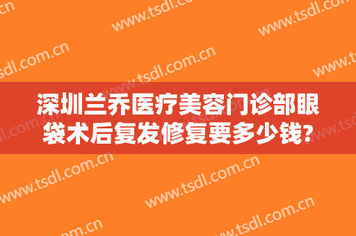 深圳兰乔医疗美容门诊部眼袋术后复发修复要多少钱?需要多久恢复?