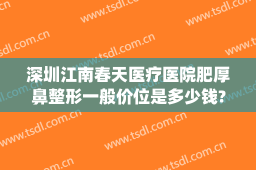 深圳江南春天医疗医院肥厚鼻整形一般价位是多少钱?可靠吗?(深圳春天医院整形医院)