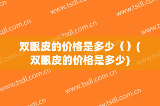 双眼皮的价格是多少（）(双眼皮的价格是多少)