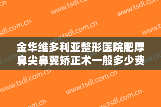 金华维多利亚整形医院肥厚鼻尖鼻翼矫正术一般多少费用?多长时间恢复?