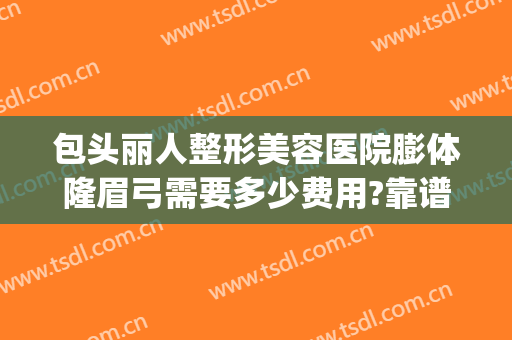 包头丽人整形美容医院膨体隆眉弓需要多少费用?靠谱吗?(膨体填充眉弓需要多少钱)