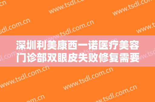 深圳利美康西一诺医疗美容门诊部双眼皮失败修复需要多少费用?可靠吗?