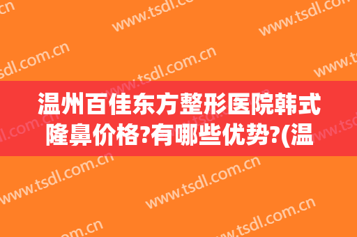 温州百佳东方整形医院韩式隆鼻价格?有哪些优势?(温州东方整形美容医院简介)