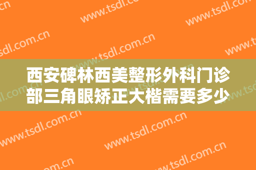 西安碑林西美整形外科门诊部三角眼矫正大楷需要多少钱?效果怎么样?