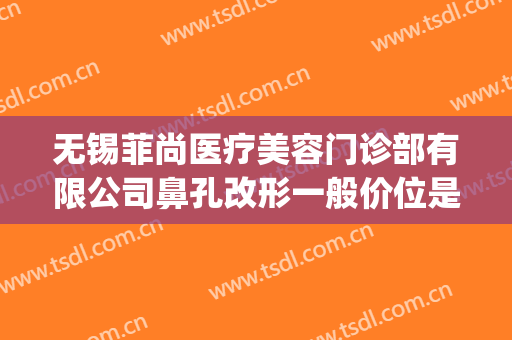 无锡菲尚医疗美容门诊部有限公司鼻孔改形一般价位是多少?好不好?(无锡医院鼻部整形)