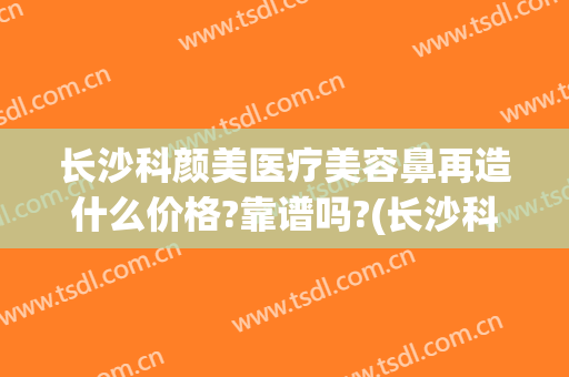 长沙科颜美医疗美容鼻再造什么价格?靠谱吗?(长沙科颜美美容医院)