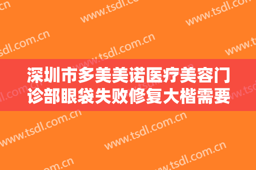 深圳市多美美诺医疗美容门诊部眼袋失败修复大楷需要多少钱?需要多久恢复?