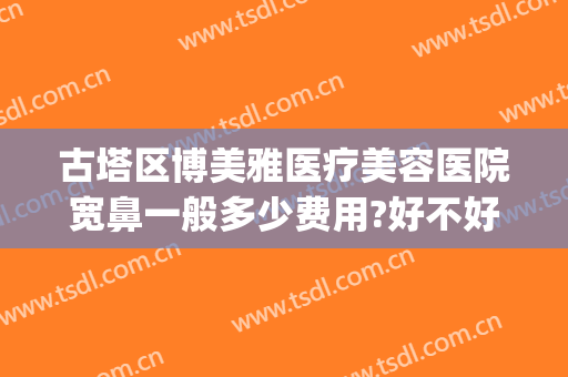 古塔区博美雅医疗美容医院宽鼻一般多少费用?好不好?(博美雅整形医院)