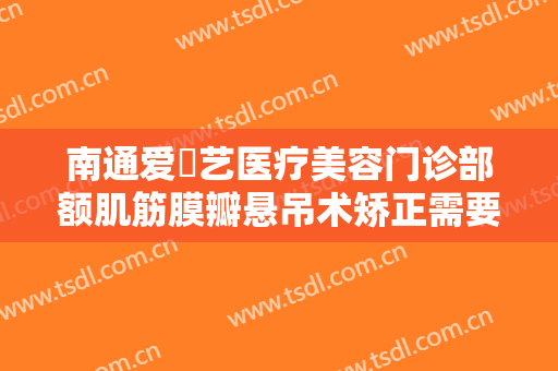 南通爱婍艺医疗美容门诊部额肌筋膜瓣悬吊术矫正需要多少钱?多长时间恢复?