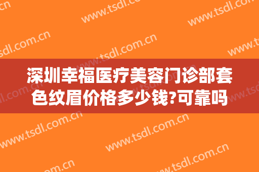 深圳幸福医疗美容门诊部套色纹眉价格多少钱?可靠吗?(深圳幸福美容医院)
