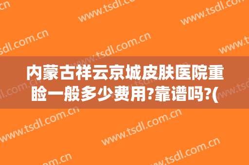 内蒙古祥云京城皮肤医院重睑一般多少费用?靠谱吗?(内蒙古祥云皮肤医院怎么样)