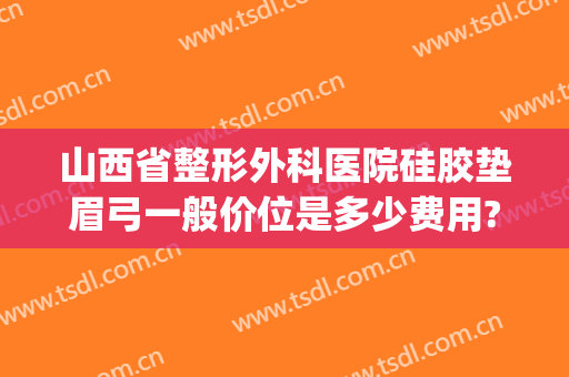 山西省整形外科医院硅胶垫眉弓一般价位是多少费用?需要多久恢复?(假体眉弓需要多少钱)