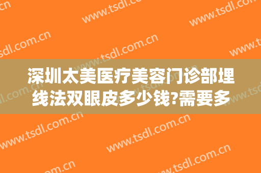 深圳太美医疗美容门诊部埋线法双眼皮多少钱?需要多久恢复?(深圳太美医疗整形)