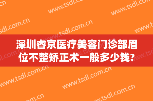 深圳睿京医疗美容门诊部眉位不整矫正术一般多少钱?可靠吗?(睿辰医美整形)