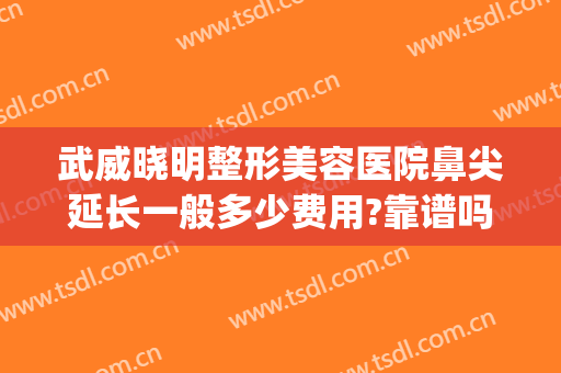 武威晓明整形美容医院鼻尖延长一般多少费用?靠谱吗?(武威整容医院哪家好)