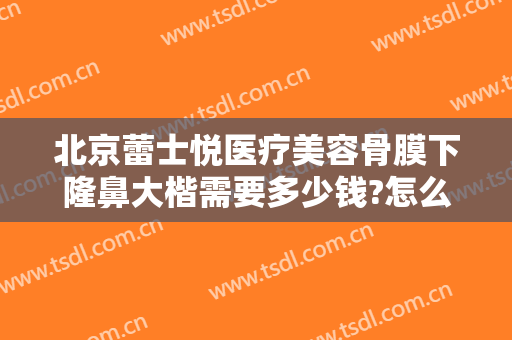 北京蕾士悦医疗美容骨膜下隆鼻大楷需要多少钱?怎么样?