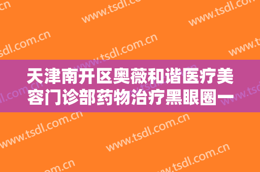 天津南开区奥薇和谐医疗美容门诊部药物治疗黑眼圈一般价位是多少?有哪些优势?
