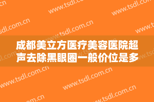 成都美立方医疗美容医院超声去除黑眼圈一般价位是多少费用?可靠吗?
