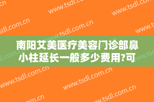 南阳艾美医疗美容门诊部鼻小柱延长一般多少费用?可靠吗?