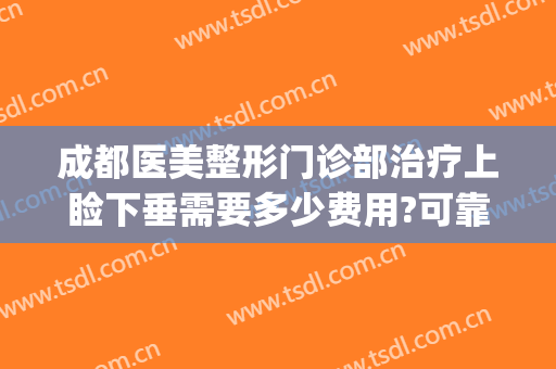 成都医美整形门诊部治疗上睑下垂需要多少费用?可靠吗?(成都上眼睑下垂在那做)