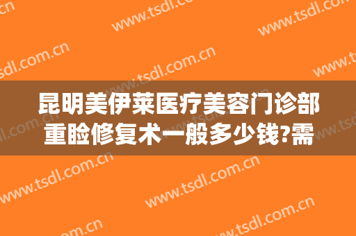 昆明美伊莱医疗美容门诊部重睑修复术一般多少钱?需要多久恢复?(昆明美伊莱医疗美容有限公司怎么样)