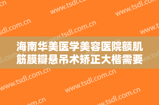 海南华美医学美容医院额肌筋膜瓣悬吊术矫正大楷需要多少费用?有哪些优势?