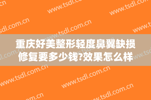 重庆好美整形轻度鼻翼缺损修复要多少钱?效果怎么样?(重庆整形鼻部医院)
