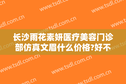 长沙雨花素妍医疗美容门诊部仿真文眉什么价格?好不好?